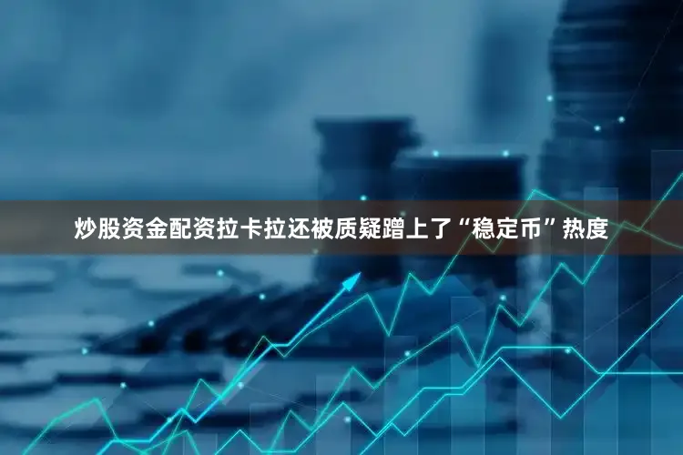 炒股资金配资拉卡拉还被质疑蹭上了“稳定币”热度