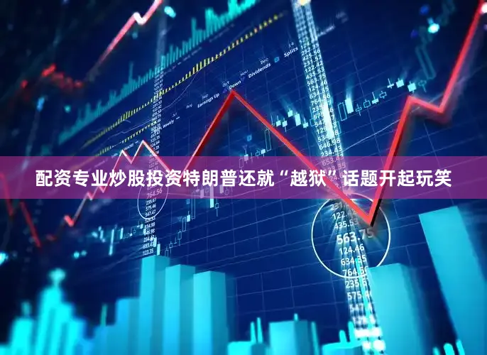 配资专业炒股投资特朗普还就“越狱”话题开起玩笑