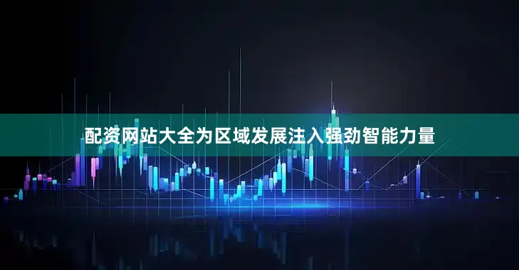 配资网站大全为区域发展注入强劲智能力量