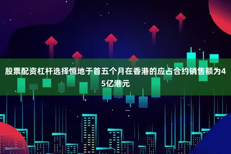 股票配资杠杆选择恒地于首五个月在香港的应占合约销售额为45亿港元