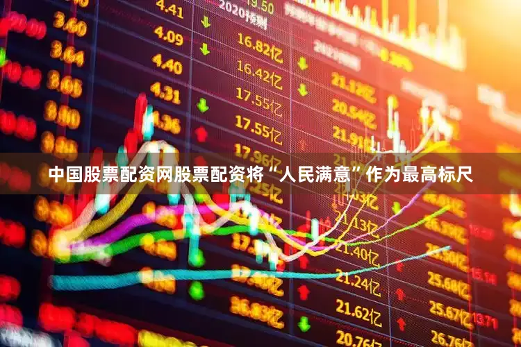 中国股票配资网股票配资将“人民满意”作为最高标尺