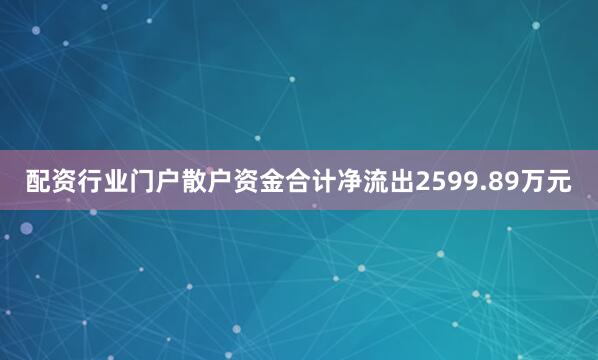 配资行业门户散户资金合计净流出2599.89万元