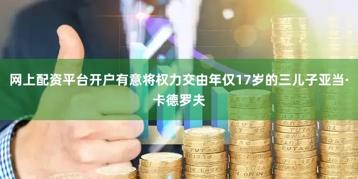 网上配资平台开户有意将权力交由年仅17岁的三儿子亚当·卡德罗夫