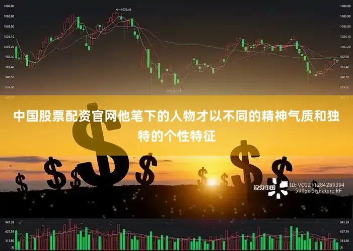 中国股票配资官网他笔下的人物才以不同的精神气质和独特的个性特征