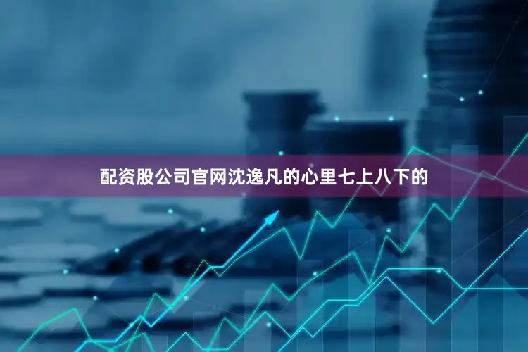 配资股公司官网沈逸凡的心里七上八下的