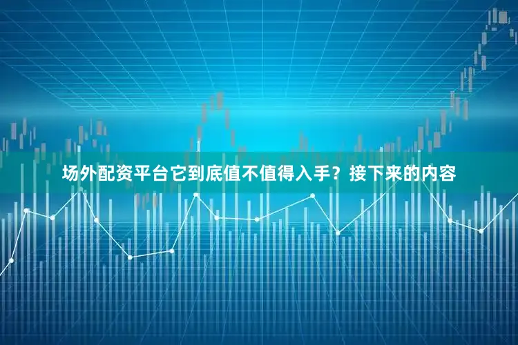 场外配资平台它到底值不值得入手？接下来的内容
