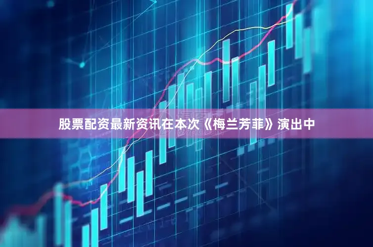 股票配资最新资讯在本次《梅兰芳菲》演出中
