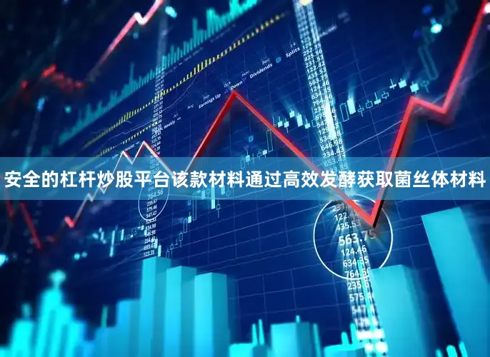 安全的杠杆炒股平台该款材料通过高效发酵获取菌丝体材料