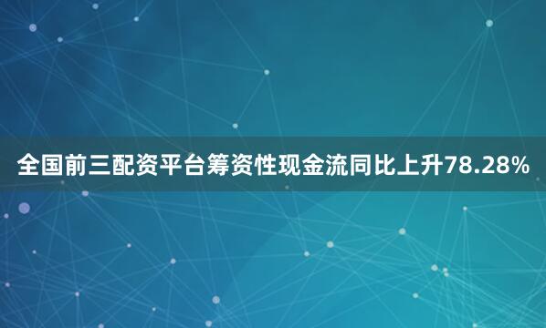 全国前三配资平台筹资性现金流同比上升78.28%
