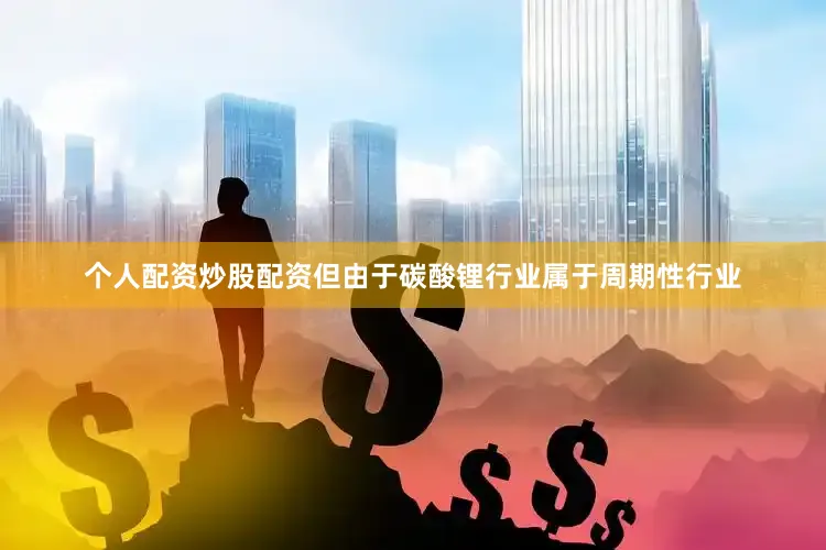 个人配资炒股配资但由于碳酸锂行业属于周期性行业
