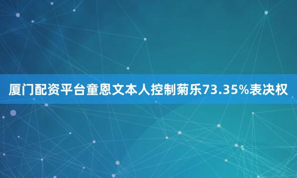 厦门配资平台童恩文本人控制菊乐73.35%表决权