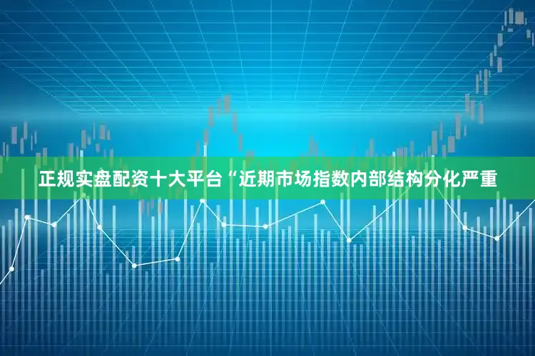 正规实盘配资十大平台　　“近期市场指数内部结构分化严重