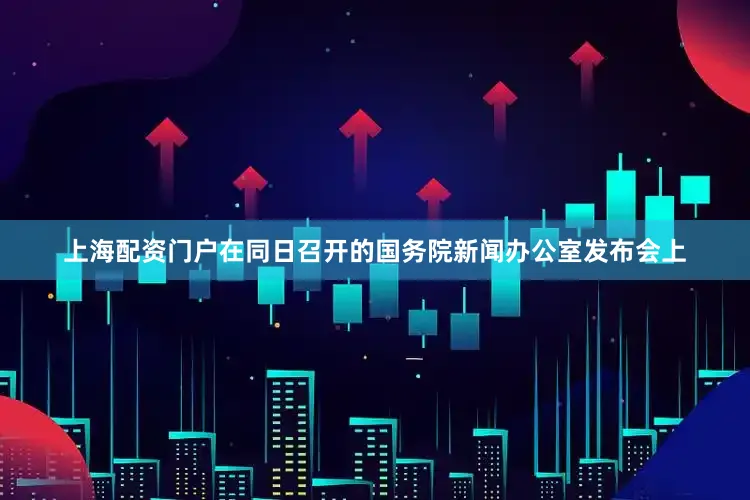 上海配资门户在同日召开的国务院新闻办公室发布会上