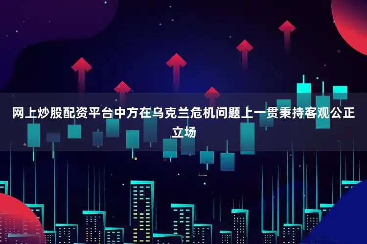 网上炒股配资平台中方在乌克兰危机问题上一贯秉持客观公正立场