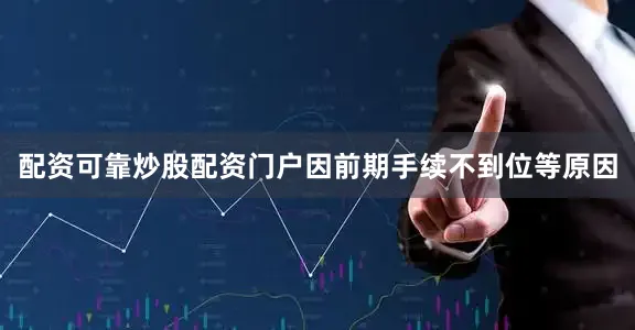 配资可靠炒股配资门户因前期手续不到位等原因