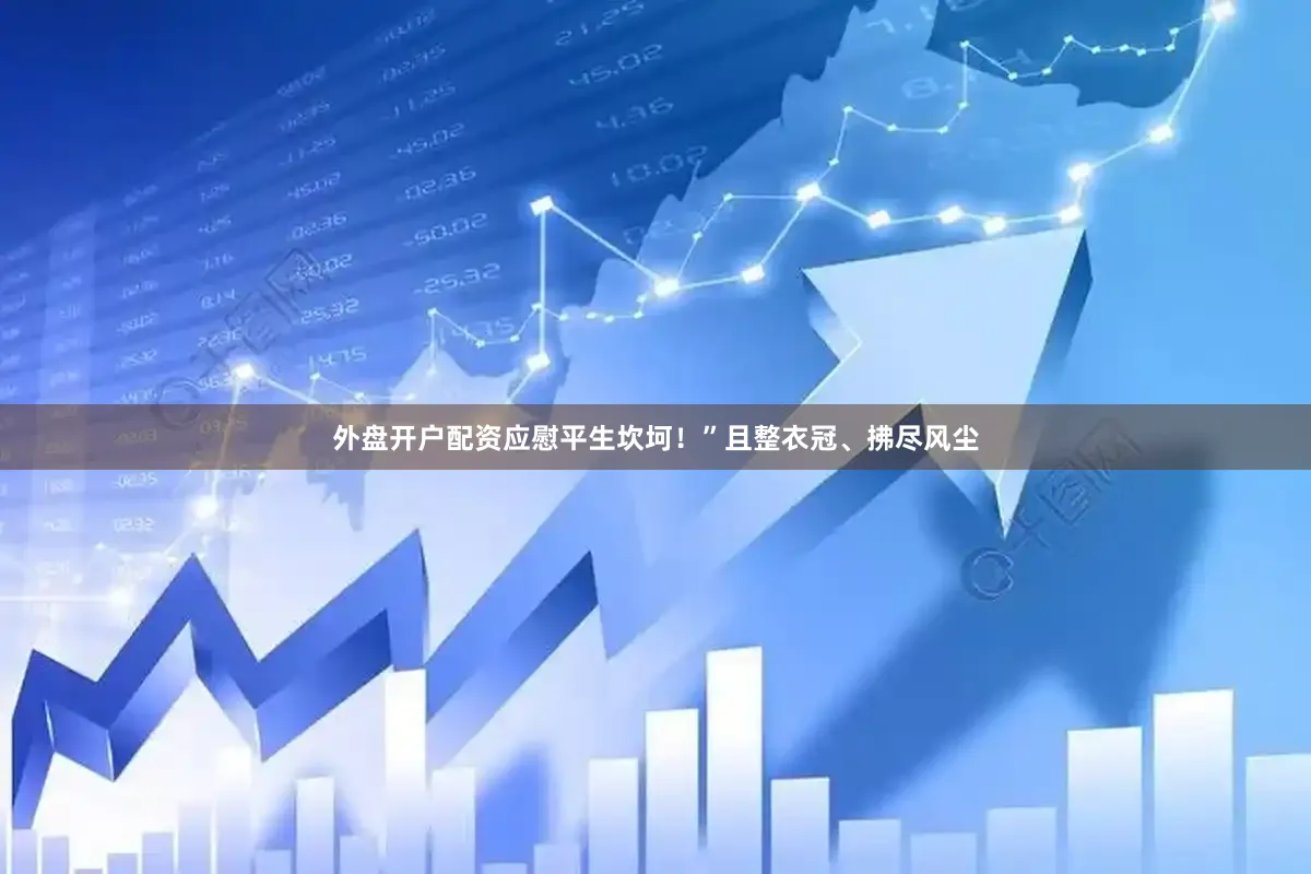 外盘开户配资应慰平生坎坷！”且整衣冠、拂尽风尘