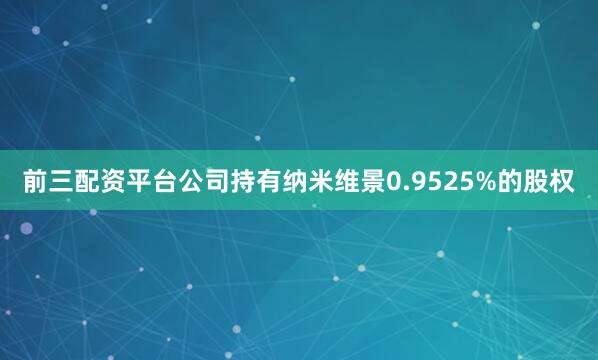 前三配资平台公司持有纳米维景0.9525%的股权