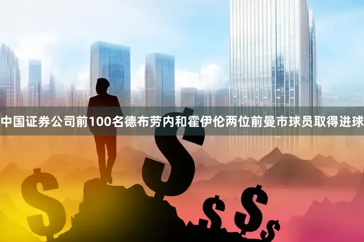 中国证券公司前100名德布劳内和霍伊伦两位前曼市球员取得进球