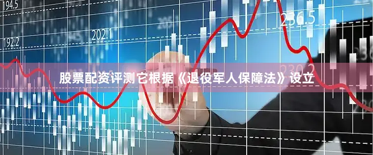 股票配资评测它根据《退役军人保障法》设立