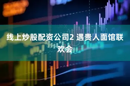 线上炒股配资公司2 遇贵人面馆联欢会